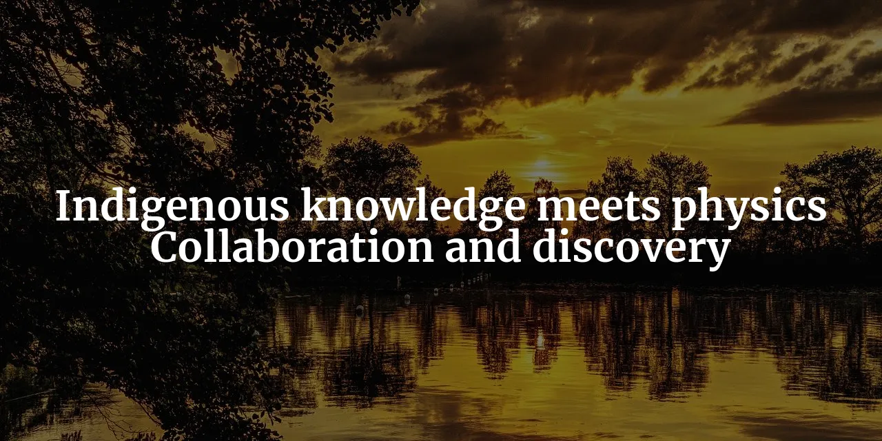 Indigenous Knowledge Meets Physics: A Journey of Collaboration and Discovery